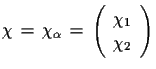 $\displaystyle \chi\,=\,\chi_{\alpha}\,=\,\left( \begin{array}{c} \chi_{1}\\   \chi_{2}\end{array}\right)$
