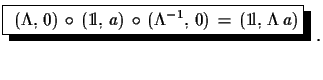 $\displaystyle \shadowbox{ $(\Lambda,\,0)\,\circ\,({\rm 1\!l},\,a)\,\circ\,(\Lambda^{-1},\,0)\,=\, ({\rm 1\!l},\,\Lambda\,a)$}\,\,.$