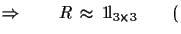 $\displaystyle \Rightarrow\qquad R\,\approx\,{\rm 1\!l}_{3\times 3}\qquad ($