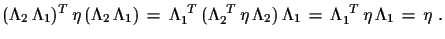 $\displaystyle (\Lambda_{2}\,\Lambda_{1})^{T}\,\eta\,(\Lambda_{2}\,\Lambda_{1})\...
..._{2})\,\Lambda_{1}\,=\,
 \Lambda_{1}^{\,\,\,T}\,\eta\,\Lambda_{1}\,=\,\eta\,\,.$