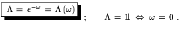 $\displaystyle \shadowbox{
 $\Lambda\,=\,e^{-\omega}\,=\,\Lambda\,(\omega)$}\,\,;\qquad
 \Lambda\,=\,{\rm 1\!l}\,\,\Leftrightarrow\,\,\omega\,=\,0\,\,.$