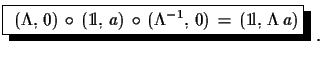 $\displaystyle \shadowbox{
 $(\Lambda,\,0)\,\circ\,({\rm 1\!l},\,a)\,\circ\,(\Lambda^{-1},\,0)\,=\,
 ({\rm 1\!l},\,\Lambda\,a)$}\,\,.$