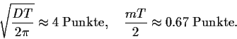 \begin{displaymath}
\sqrt{\frac{DT}{2\pi}} \approx 4 \;\mbox{Punkte},
\quad
\frac{mT}{2} \approx 0.67 \;\mbox{Punkte}
.
\end{displaymath}