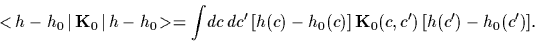 \begin{displaymath}
<\!h-h_0\,\vert\,{\bf K}_0\,\vert\,h-h_0\!>
=
\int \!dc \, d...
...c)]
\, {\bf K}_0(c,c^\prime) \,
[h(c^\prime )-h_0(c^\prime)]
.
\end{displaymath}