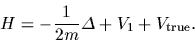 \begin{displaymath}
H = -\frac{1}{2m}\Delta+V_1+V_{\rm true}
.
\end{displaymath}