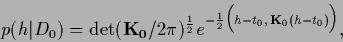 \begin{displaymath}
p({h}\vert D_0) =
\det ({\bf K_0}/2\pi)^{\frac{1}{2}}
e^{-\frac{1}{2}
\Big( {h}-t_0,\, {\bf K}_0 ({h}-t_0) \Big) }
,
\end{displaymath}