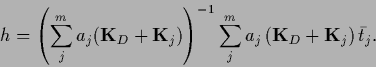 \begin{displaymath}
h = \left( \sum_j^m a_j ({\bf K}_D +{\bf K}_j)\right)^{-1}
\sum_j^m a_j \,({\bf K}_D +{\bf K}_j)\,\bar t_j
.
\end{displaymath}