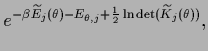 $\displaystyle e^{-\beta \widetilde E_j (\theta) -E_{\theta,j}
+\frac{1}{2} \ln \det (\widetilde K_j (\theta))}
,$