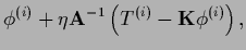 $\displaystyle \phi^{(i)} + \eta {\bf A}^{-1} \left( T^{(i)} - {{\bf K}} \phi^{(i)} \right),$