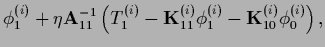 $\displaystyle \phi^{(i)}_1 + \eta {\bf A}_{11}^{-1}
\left( T_1^{(i)} - {{\bf K}}_{11}^{(i)} \phi_1^{(i)} -{{\bf K}}_{10}^{(i)} \phi_0^{(i)}\right),$