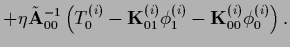 $\displaystyle +\eta
\tilde {\bf A}_{00}^{-1}\left( T_0^{(i)} - {{\bf K}}_{01}^{(i)} \phi_1^{(i)}
-{{\bf K}}_{00}^{(i)} \phi_0^{(i)}\right).$