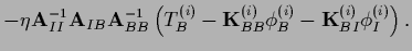 $\displaystyle -\eta {\bf A}_{II}^{-1}
{\bf A}_{IB}
{\bf A}_{BB}^{-1}
\left(
T_B...
...{{\bf K}}_{BB}^{(i)} \phi_B^{(i)} - {{\bf K}}_{BI}^{(i)} \phi_I^{(i)}
\right)
.$