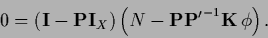 \begin{displaymath}
0 =
\left( {\bf I} - {\bf P}{\bf I}_X\right)
\left( N - {\bf P} {{\bf P}^\prime}^{-1}{{\bf K}}\, \phi \right).
\end{displaymath}