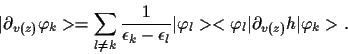 \begin{displaymath}
\vert\partial_{v(z)} \varphi_k>
=
\sum_{l\ne k} \frac{1}{\ep...
...t\varphi_l><\varphi_l\vert\partial_{v(z)} h
\vert\varphi_k>
.
\end{displaymath}