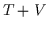 $T+V$