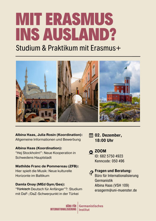 Am 2. Dezember, 18:00 Uhr findet die diesjährige Informationsveranstaltung für ERASMUS-Interessierte statt. Dort erhalten Sie alle allgemeinen Informationen zu unseren Partneruniversitäten sowie Einblick in den Bewerbungsprozess am Germanistischen Institut. Außerdem haben wir Gäste aus den vergangenen beiden Semestern eingeladen, die aus ihrem ERASMUS-Alltag berichten und Ihnen Rede und Antwort stehen.   Die Veranstaltung findet via Zoom statt (ID: 682 5750 4923, Kenncode: 050 496). Eine Anmeldung ist nicht erforderlich.  Wir freuen uns auf Sie!